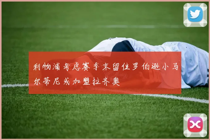 利物浦考虑赛季末留住罗伯逊小马尔蒂尼或加盟拉齐奥