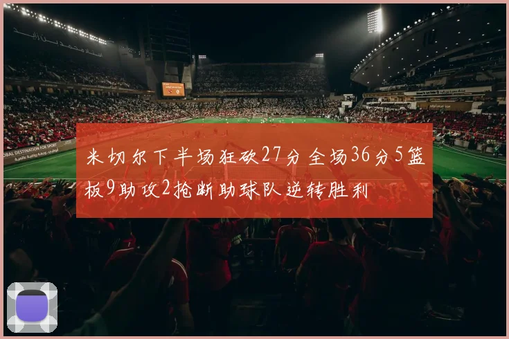 米切尔下半场狂砍27分全场36分5篮板9助攻2抢断助球队逆转胜利