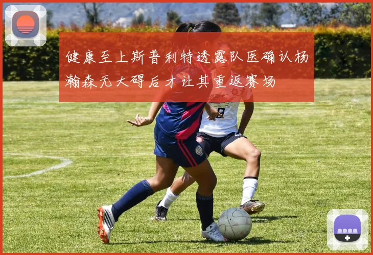 健康至上斯普利特透露队医确认杨瀚森无大碍后才让其重返赛场
