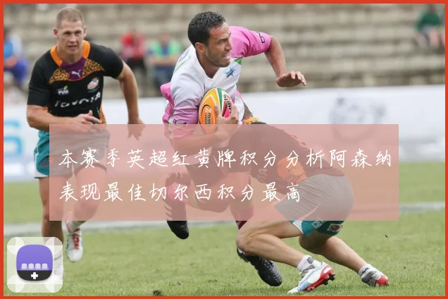 本赛季英超红黄牌积分分析阿森纳表现最佳切尔西积分最高