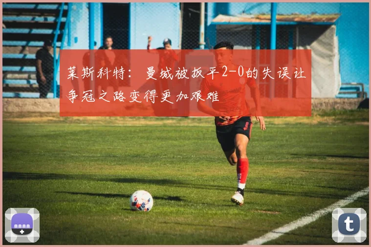 莱斯科特：曼城被扳平2-0的失误让争冠之路变得更加艰难