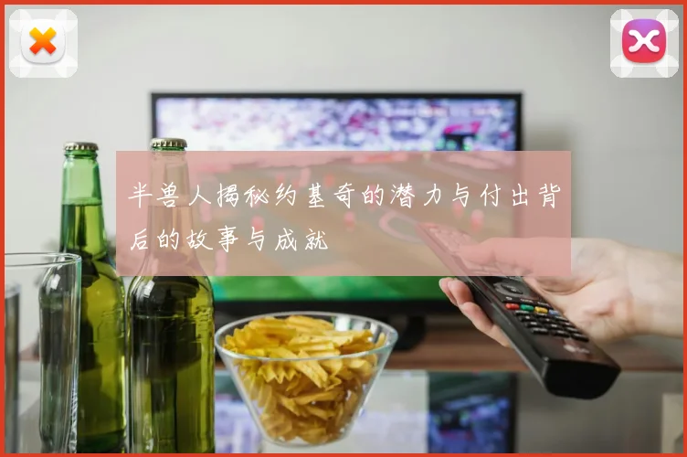 半兽人揭秘约基奇的潜力与付出背后的故事与成就