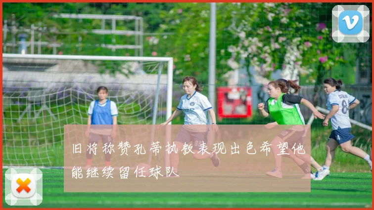 旧将称赞孔蒂执教表现出色希望他能继续留任球队