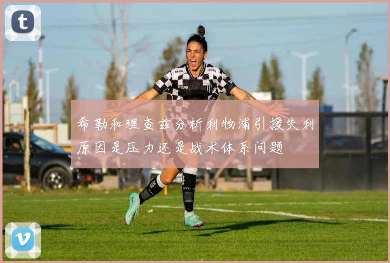 希勒和理查兹分析利物浦引援失利原因是压力还是战术体系问题