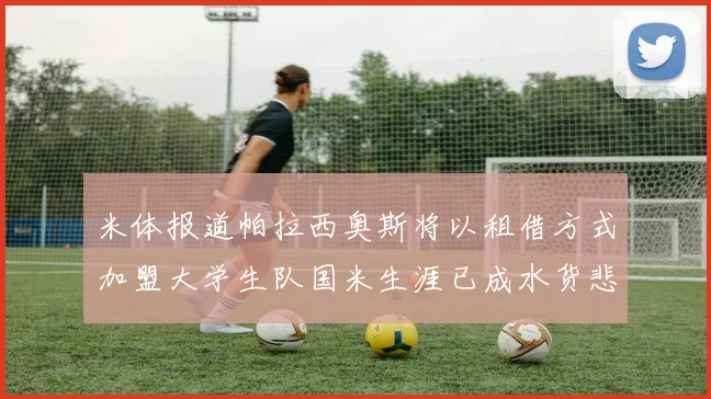 米体报道帕拉西奥斯将以租借方式加盟大学生队国米生涯已成水货悲剧