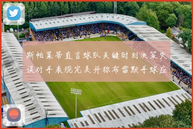 斯帕莱蒂直言球队关键时刻决策失误对手表现完美并称布雷默手球应判点球