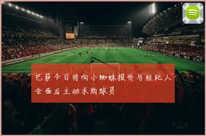 巴萨今日将向小蜘蛛报价与经纪人会面后主动求购球员