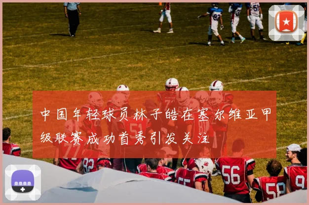 中国年轻球员林子皓在塞尔维亚甲级联赛成功首秀引发关注