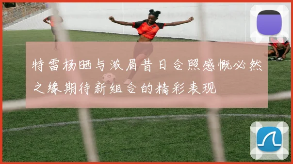 特雷杨晒与浓眉昔日合照感慨必然之缘期待新组合的精彩表现