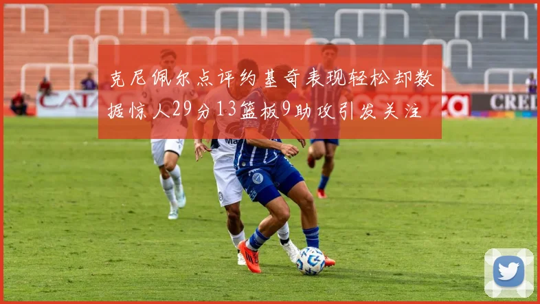 克尼佩尔点评约基奇表现轻松却数据惊人29分13篮板9助攻引发关注