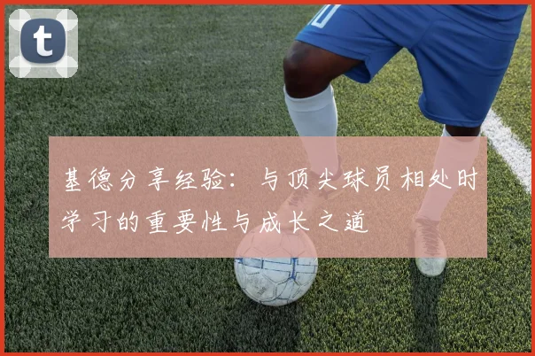 基德分享经验：与顶尖球员相处时学习的重要性与成长之道