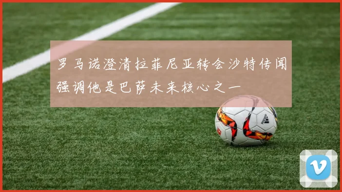 罗马诺澄清拉菲尼亚转会沙特传闻强调他是巴萨未来核心之一
