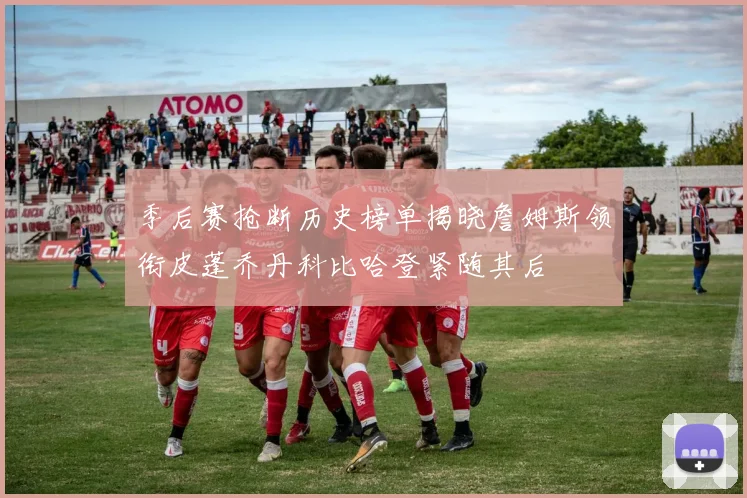 季后赛抢断历史榜单揭晓詹姆斯领衔皮蓬乔丹科比哈登紧随其后