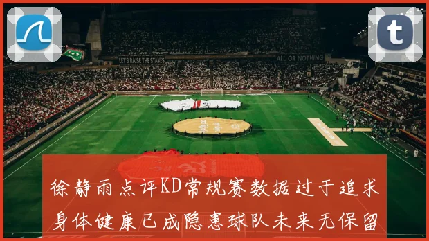 徐静雨点评KD常规赛数据过于追求身体健康已成隐患球队未来无保留意义